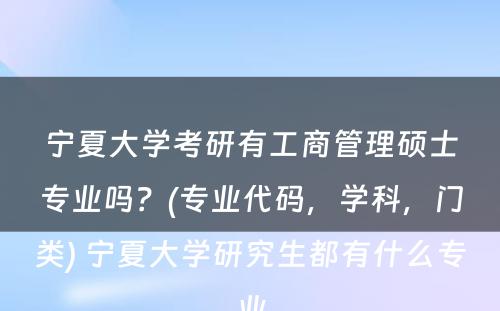 宁夏大学考研有工商管理硕士专业吗？(专业代码，学科，门类) 宁夏大学研究生都有什么专业