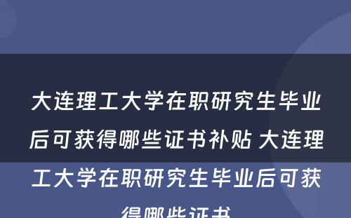 大连理工大学在职研究生毕业后可获得哪些证书补贴 大连理工大学在职研究生毕业后可获得哪些证书