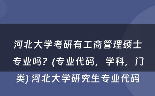 河北大学考研有工商管理硕士专业吗？(专业代码，学科，门类) 河北大学研究生专业代码