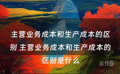 主营业务成本和生产成本的区别 主营业务成本和生产成本的区别是什么