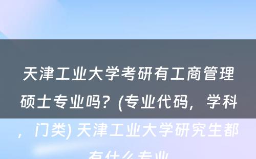 天津工业大学考研有工商管理硕士专业吗？(专业代码，学科，门类) 天津工业大学研究生都有什么专业