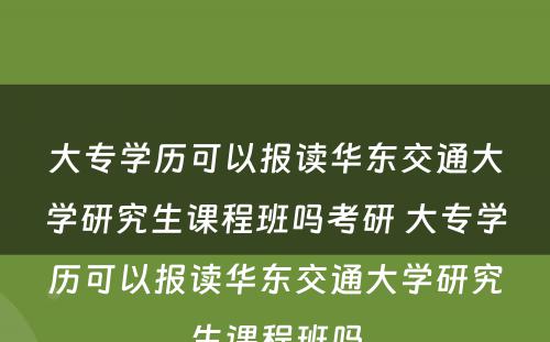 大专学历可以报读华东交通大学研究生课程班吗考研 大专学历可以报读华东交通大学研究生课程班吗