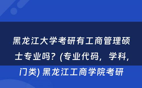 黑龙江大学考研有工商管理硕士专业吗？(专业代码，学科，门类) 黑龙江工商学院考研