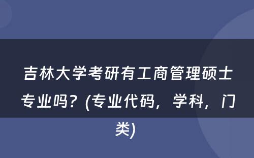 吉林大学考研有工商管理硕士专业吗？(专业代码，学科，门类) 