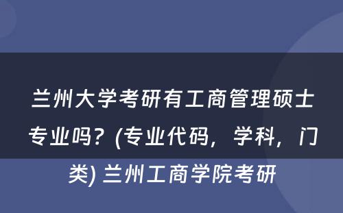 兰州大学考研有工商管理硕士专业吗？(专业代码，学科，门类) 兰州工商学院考研