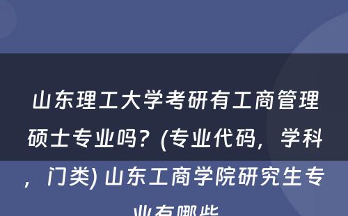 山东理工大学考研有工商管理硕士专业吗？(专业代码，学科，门类) 山东工商学院研究生专业有哪些