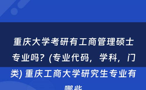 重庆大学考研有工商管理硕士专业吗？(专业代码，学科，门类) 重庆工商大学研究生专业有哪些