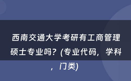 西南交通大学考研有工商管理硕士专业吗？(专业代码，学科，门类) 