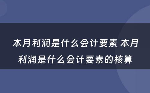 本月利润是什么会计要素 本月利润是什么会计要素的核算