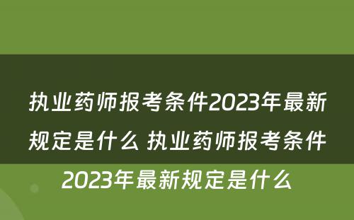 执业药师报考条件2023年最新规定是什么 执业药师报考条件2023年最新规定是什么