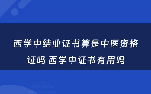 西学中结业证书算是中医资格证吗 西学中证书有用吗