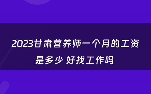 2023甘肃营养师一个月的工资是多少 好找工作吗 