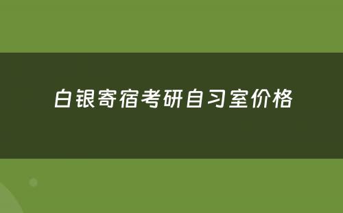 白银寄宿考研自习室价格