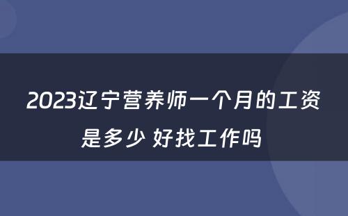 2023辽宁营养师一个月的工资是多少 好找工作吗 