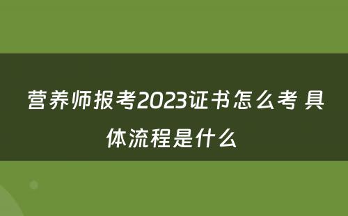 营养师报考2023证书怎么考 具体流程是什么 