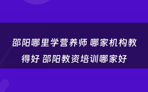 邵阳哪里学营养师 哪家机构教得好 邵阳教资培训哪家好