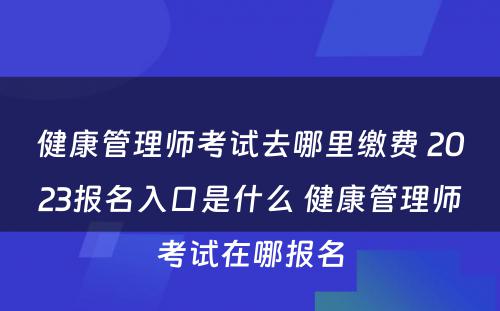 健康管理师考试去哪里缴费 2023报名入口是什么 健康管理师考试在哪报名