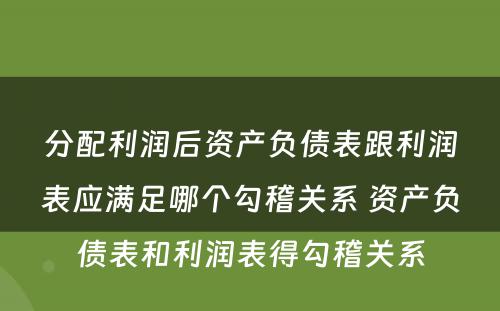 分配利润后资产负债表跟利润表应满足哪个勾稽关系 资产负债表和利润表得勾稽关系