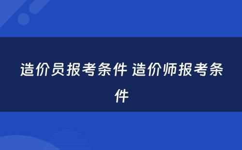 造价员报考条件 造价师报考条件