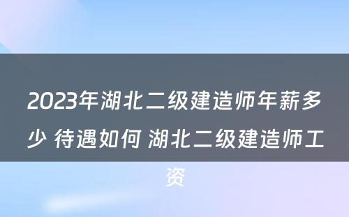 2023年湖北二级建造师年薪多少 待遇如何 湖北二级建造师工资