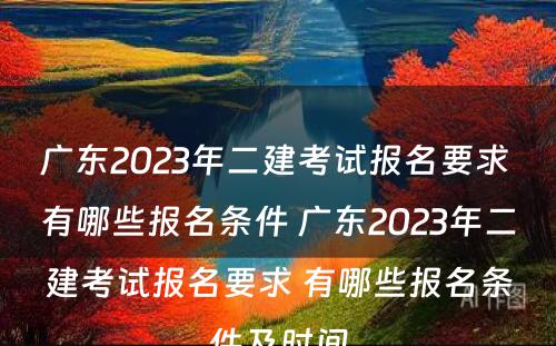 广东2023年二建考试报名要求 有哪些报名条件 广东2023年二建考试报名要求 有哪些报名条件及时间