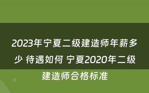 2023年宁夏二级建造师年薪多少 待遇如何 宁夏2020年二级建造师合格标准
