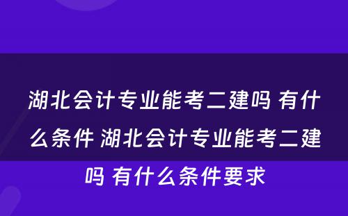 湖北会计专业能考二建吗 有什么条件 湖北会计专业能考二建吗 有什么条件要求