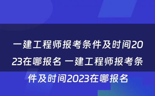 一建工程师报考条件及时间2023在哪报名 一建工程师报考条件及时间2023在哪报名