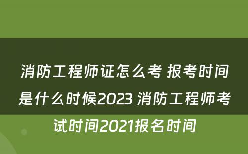 消防工程师证怎么考 报考时间是什么时候2023 消防工程师考试时间2021报名时间