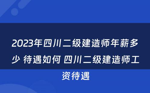 2023年四川二级建造师年薪多少 待遇如何 四川二级建造师工资待遇