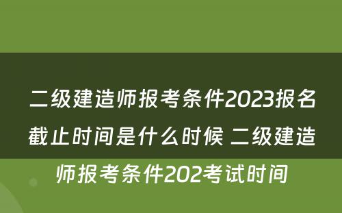 二级建造师报考条件2023报名截止时间是什么时候 二级建造师报考条件202考试时间