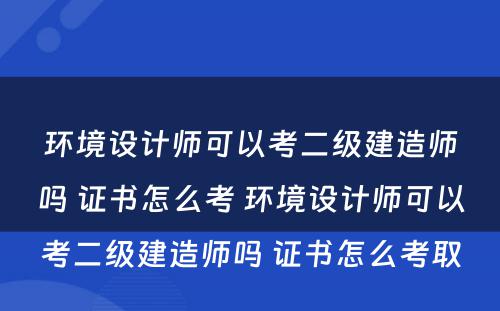 环境设计师可以考二级建造师吗 证书怎么考 环境设计师可以考二级建造师吗 证书怎么考取