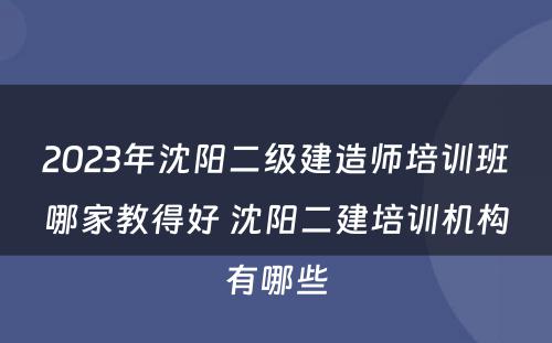 2023年沈阳二级建造师培训班哪家教得好 沈阳二建培训机构有哪些