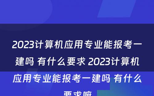 2023计算机应用专业能报考一建吗 有什么要求 2023计算机应用专业能报考一建吗 有什么要求嘛