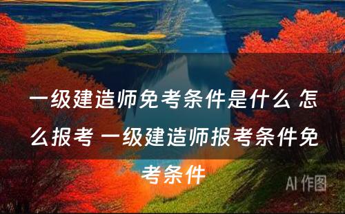 一级建造师免考条件是什么 怎么报考 一级建造师报考条件免考条件