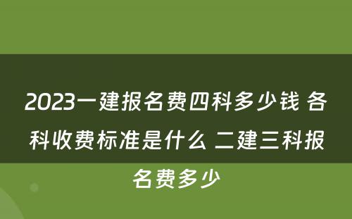 2023一建报名费四科多少钱 各科收费标准是什么 二建三科报名费多少