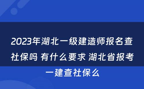 2023年湖北一级建造师报名查社保吗 有什么要求 湖北省报考一建查社保么