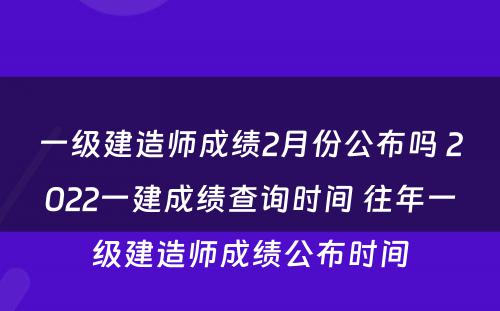 一级建造师成绩2月份公布吗 2022一建成绩查询时间 往年一级建造师成绩公布时间