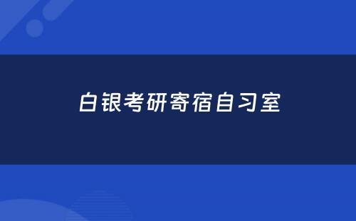 白银考研寄宿自习室