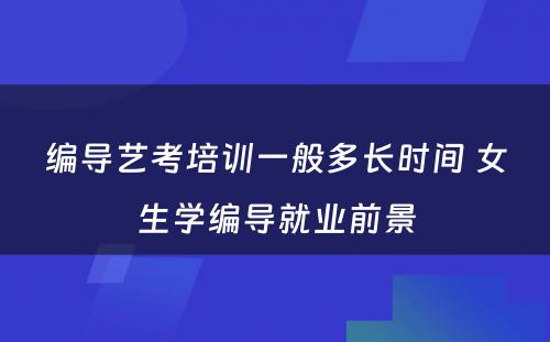 编导艺考培训一般多长时间 女生学编导就业前景