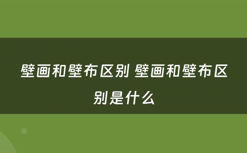 壁画和壁布区别 壁画和壁布区别是什么