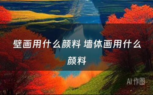 壁画用什么颜料 墙体画用什么颜料