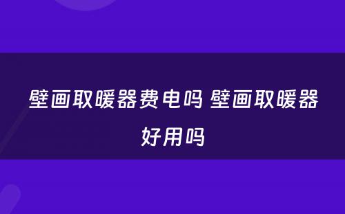 壁画取暖器费电吗 壁画取暖器好用吗