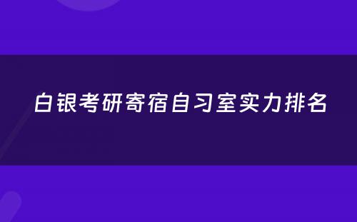 白银考研寄宿自习室实力排名