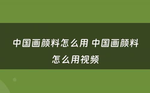 中国画颜料怎么用 中国画颜料怎么用视频