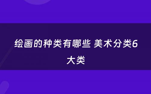 绘画的种类有哪些 美术分类6大类
