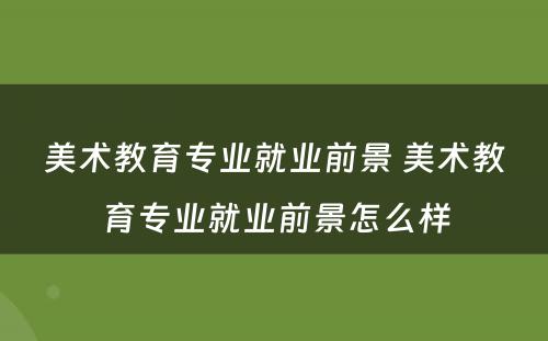 美术教育专业就业前景 美术教育专业就业前景怎么样