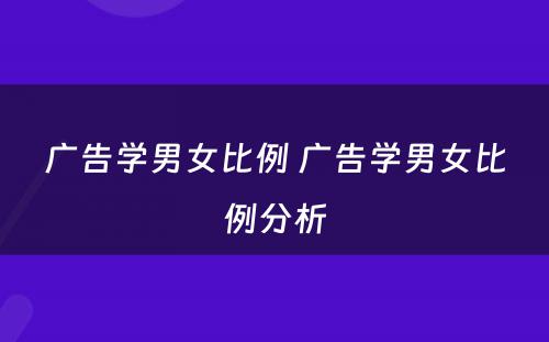 广告学男女比例 广告学男女比例分析