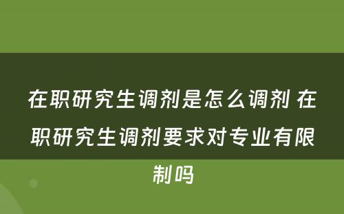 在职研究生调剂是怎么调剂 在职研究生调剂要求对专业有限制吗