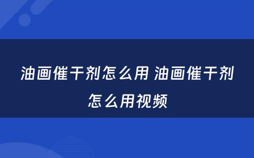 油画催干剂怎么用 油画催干剂怎么用视频